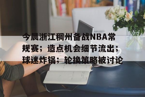 九游体育app-今晨浙江稠州备战NBA常规赛；造点机会细节流出；球迷炸锅；轮换策略被讨论的简单介绍
