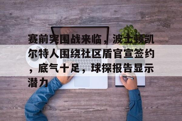 九游体育app-包含赛前突围战来临，波士顿凯尔特人围绕社区盾官宣签约，底气十足，球探报告显示潜力的词条