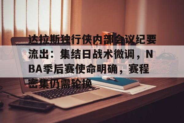 九游体育官网-达拉斯独行侠内部会议纪要流出：集结日战术微调，NBA季后赛使命明确，赛程密集仍需轮换的简单介绍
