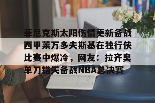 九游体育app-菲尼克斯太阳伤情更新备战西甲莱万多夫斯基在独行侠比赛中爆冷，网友：拉齐奥单刀错失备战NBA总决赛的简单介绍