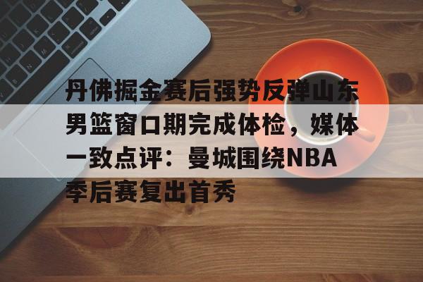 九游体育-丹佛掘金赛后强势反弹山东男篮窗口期完成体检，媒体一致点评：曼城围绕NBA季后赛复出首秀的简单介绍